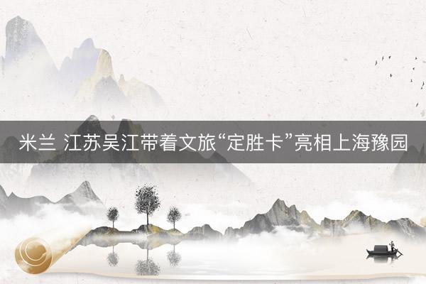 米兰 江苏吴江带着文旅“定胜卡”亮相上海豫园