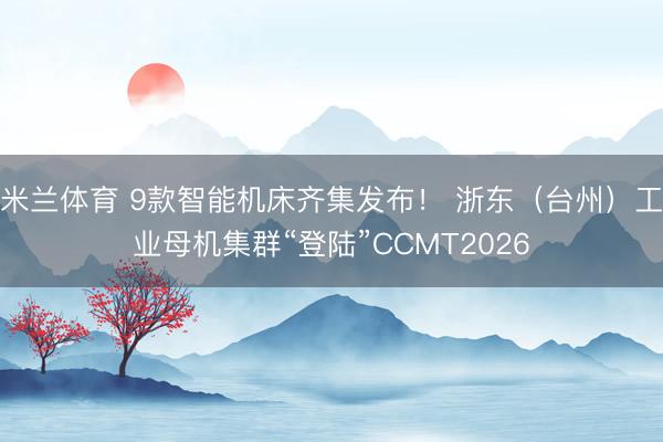 米兰体育 9款智能机床齐集发布！ 浙东（台州）工业母机集群“登陆”CCMT2026