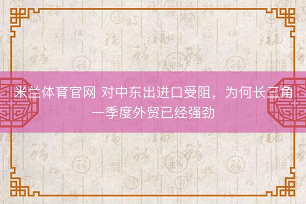 米兰体育官网 对中东出进口受阻，为何长三角一季度外贸已经强劲