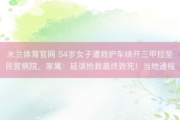 米兰体育官网 54岁女子遭救护车绕开三甲拉至民营病院，家属：延误抢救最终致死！当地通报