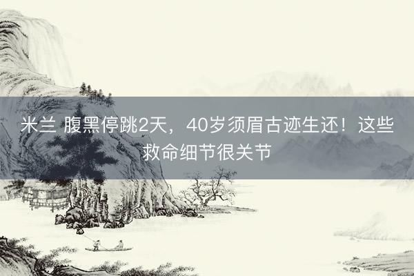 米兰 腹黑停跳2天，40岁须眉古迹生还！这些救命细节很关节