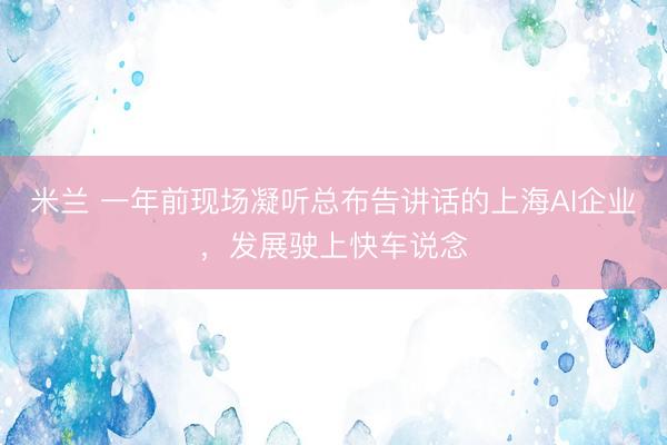 米兰 一年前现场凝听总布告讲话的上海AI企业，发展驶上快车说念