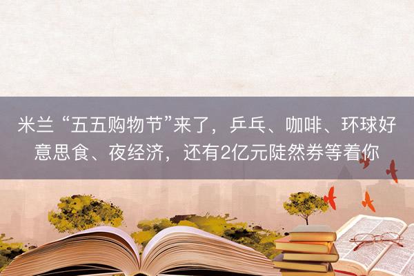 米兰 “五五购物节”来了，乒乓、咖啡、环球好意思食、夜经济，还有2亿元陡然券等着你