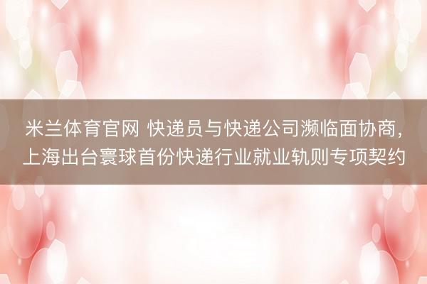 米兰体育官网 快递员与快递公司濒临面协商，上海出台寰球首份快递行业就业轨则专项契约