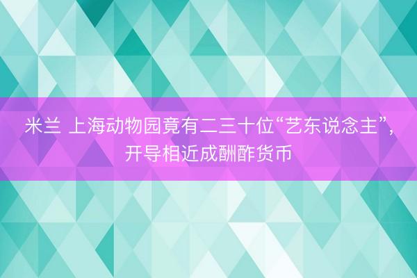 米兰 上海动物园竟有二三十位“艺东说念主”，开导相近成酬酢货币