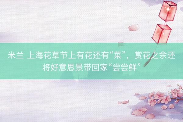 米兰 上海花草节上有花还有“菜”，赏花之余还将好意思景带回家“尝尝鲜”