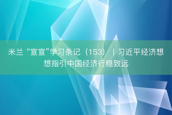 米兰 “宣宣”学习条记（153）丨习近平经济想想指引中国经济行稳致远