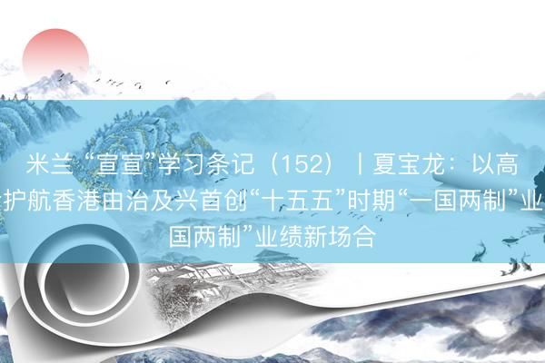 米兰 “宣宣”学习条记（152）丨夏宝龙：以高水祯祥全护航香港由治及兴首创“十五五”时期“一国两制”业绩新场合