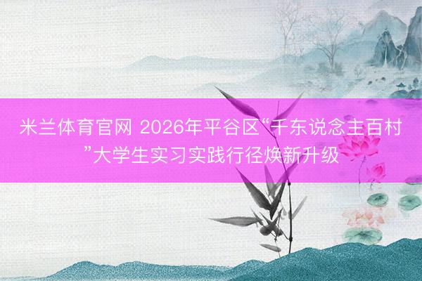 米兰体育官网 2026年平谷区“千东说念主百村”大学生实习实践行径焕新升级