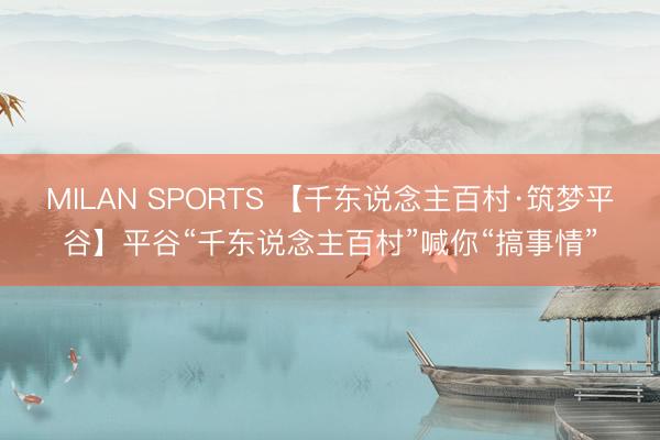 MILAN SPORTS 【千东说念主百村·筑梦平谷】平谷“千东说念主百村”喊你“搞事情”
