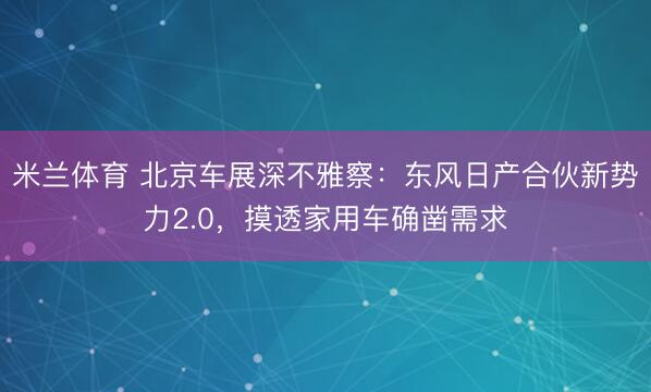 米兰体育 北京车展深不雅察：东风日产合伙新势力2.0，摸透家用车确凿需求