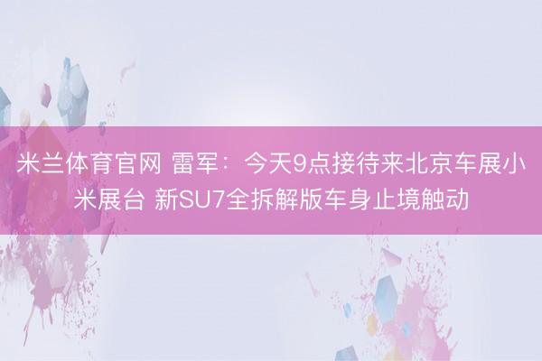 米兰体育官网 雷军：今天9点接待来北京车展小米展台 新SU7全拆解版车身止境触动